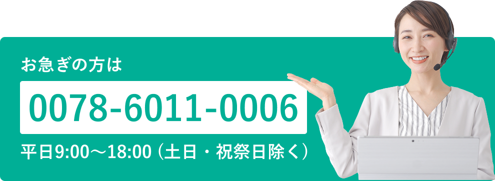 お急ぎの方は0078-6011-0006 平日9:00～18:00 (土日・祝祭日除く)